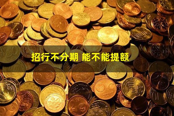 招行信用卡 无法分期?招行不分期 能不能提额?